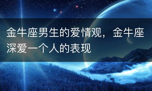 金牛座男生的爱情观，金牛座深爱一个人的表现