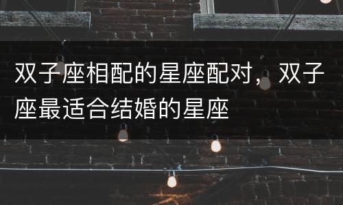 双子座相配的星座配对，双子座最适合结婚的星座