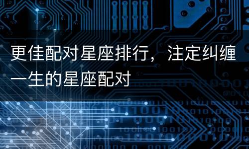 更佳配对星座排行，注定纠缠一生的星座配对