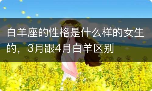 白羊座的性格是什么样的女生的，3月跟4月白羊区别