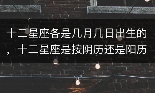 十二星座各是几月几日出生的，十二星座是按阴历还是阳历