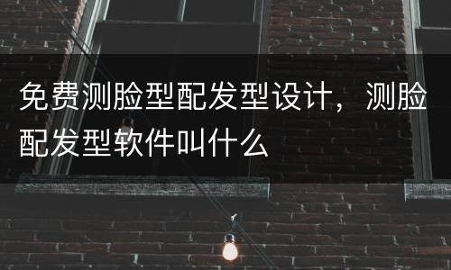 免费测脸型配发型设计，测脸配发型软件叫什么