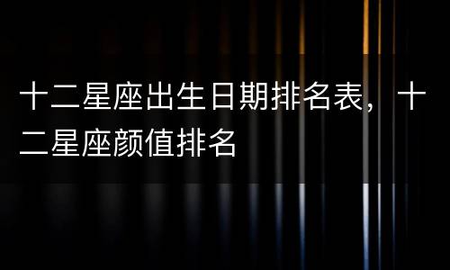 十二星座出生日期排名表，十二星座颜值排名