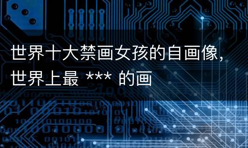 世界十大禁画女孩的自画像，世界上最 *** 的画