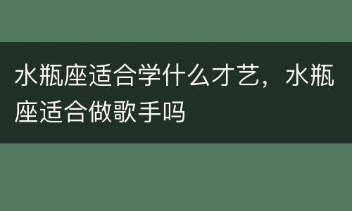 水瓶座适合学什么才艺，水瓶座适合做歌手吗