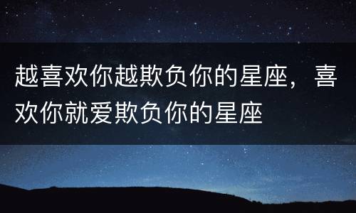 越喜欢你越欺负你的星座，喜欢你就爱欺负你的星座