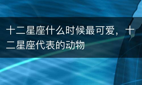 十二星座什么时候最可爱，十二星座代表的动物