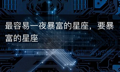 最容易一夜暴富的星座，要暴富的星座
