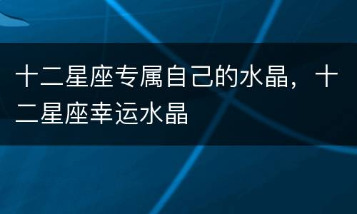 十二星座专属自己的水晶，十二星座幸运水晶