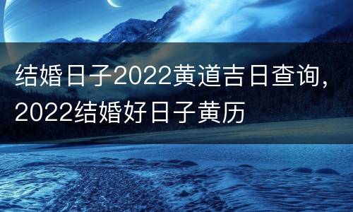 结婚日子2022黄道吉日查询，2022结婚好日子黄历