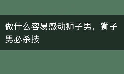 做什么容易感动狮子男，狮子男必杀技