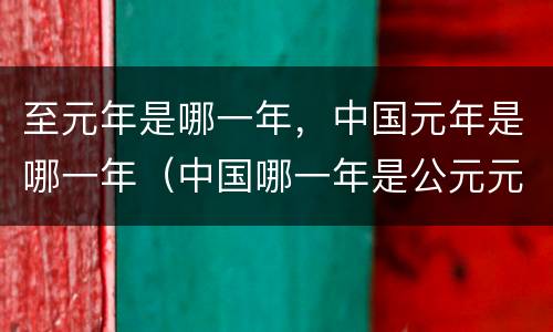 至元年是哪一年，中国元年是哪一年（中国哪一年是公元元年）