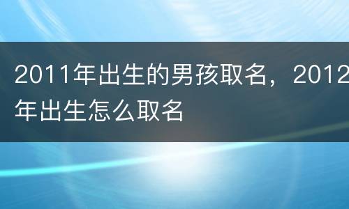 2011年出生的男孩取名，2012年出生怎么取名