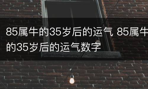 85属牛的35岁后的运气 85属牛的35岁后的运气数字