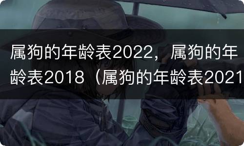 属狗的年龄表2022，属狗的年龄表2018（属狗的年龄表2021多大）