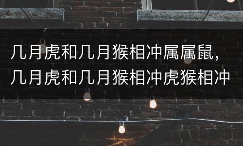 几月虎和几月猴相冲属属鼠，几月虎和几月猴相冲虎猴相冲怎么破解