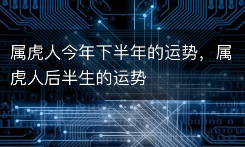 属虎人今年下半年的运势，属虎人后半生的运势