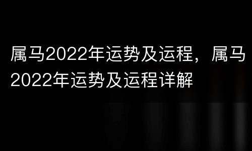 属马2022年运势及运程，属马2022年运势及运程详解