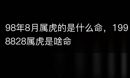 98年8月属虎的是什么命，1998828属虎是啥命