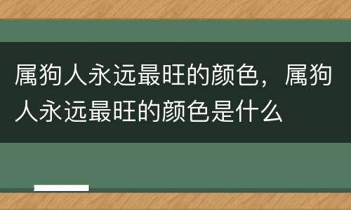 属狗人永远最旺的颜色，属狗人永远最旺的颜色是什么