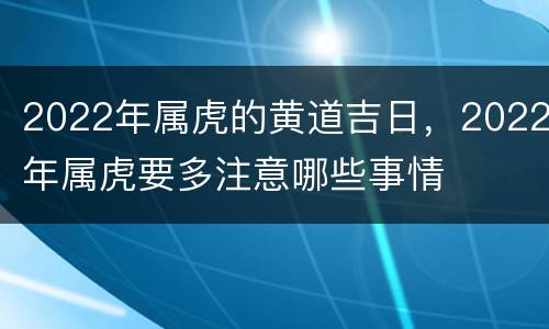 2022年属虎的黄道吉日，2022年属虎要多注意哪些事情