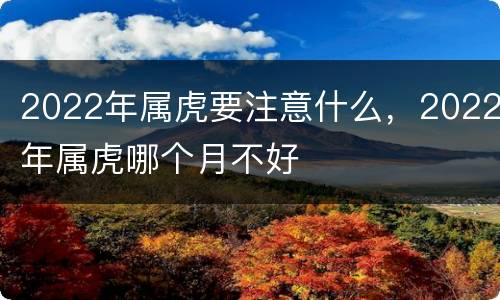2022年属虎要注意什么，2022年属虎哪个月不好