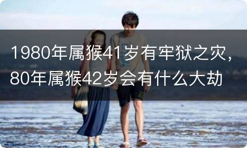 1980年属猴41岁有牢狱之灾，80年属猴42岁会有什么大劫