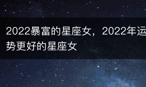 2022暴富的星座女，2022年运势更好的星座女