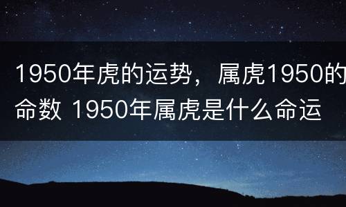1950年虎的运势，属虎1950的命数 1950年属虎是什么命运