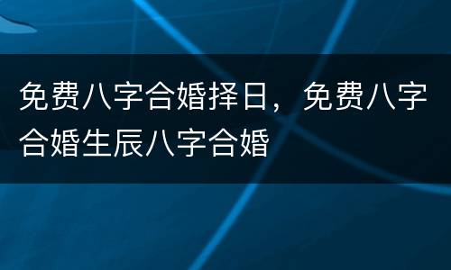 免费八字合婚择日，免费八字合婚生辰八字合婚