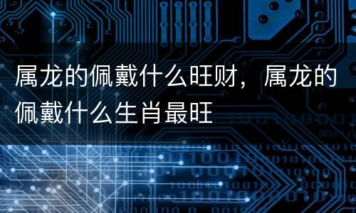 属龙的佩戴什么旺财，属龙的佩戴什么生肖最旺