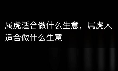 属虎适合做什么生意，属虎人适合做什么生意