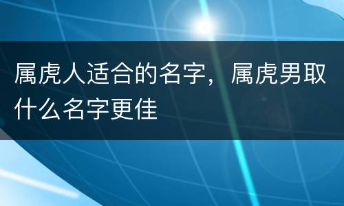 属虎人适合的名字，属虎男取什么名字更佳