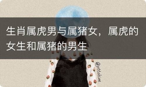 生肖属虎男与属猪女，属虎的女生和属猪的男生
