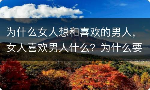 为什么女人想和喜欢的男人，女人喜欢男人什么？为什么要和男人在一起？