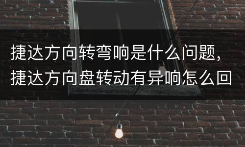 捷达方向转弯响是什么问题，捷达方向盘转动有异响怎么回事？