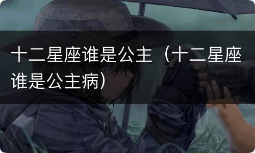 十二星座谁是公主（十二星座谁是公主病）