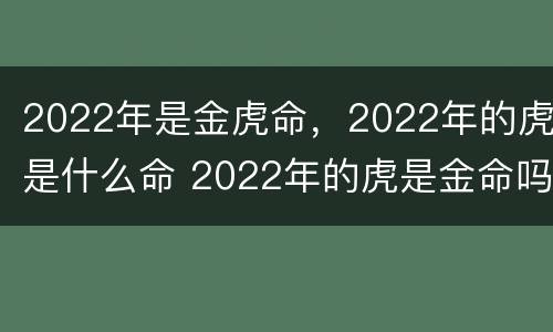 2022年是金虎命，2022年的虎是什么命 2022年的虎是金命吗