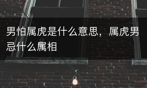 男怕属虎是什么意思，属虎男忌什么属相