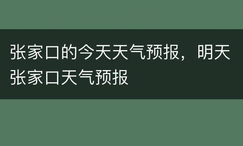 张家口的今天天气预报，明天张家口天气预报
