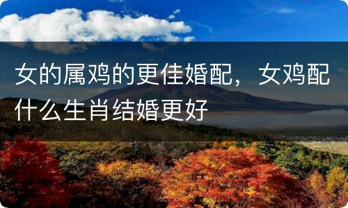 女的属鸡的更佳婚配，女鸡配什么生肖结婚更好