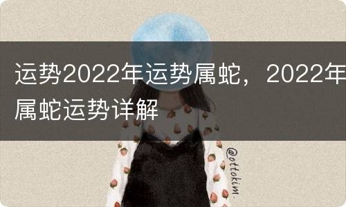 运势2022年运势属蛇，2022年属蛇运势详解