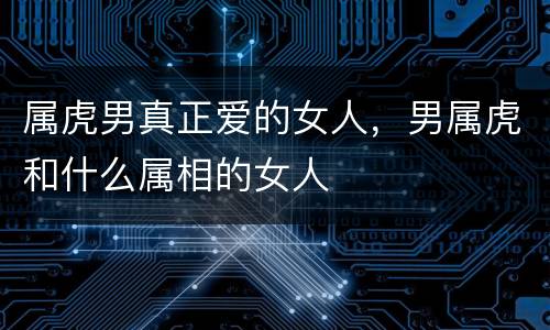 属虎男真正爱的女人，男属虎和什么属相的女人