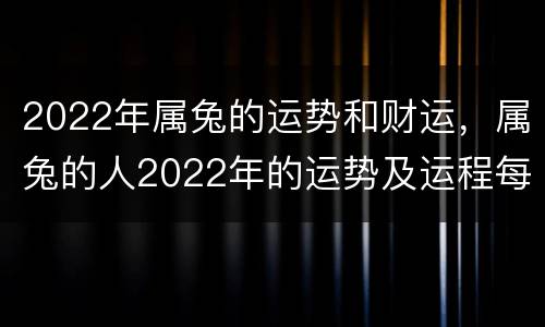 2022年属兔的运势和财运，属兔的人2022年的运势及运程每月