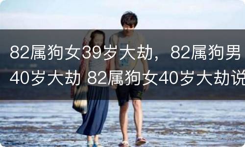 82属狗女39岁大劫，82属狗男40岁大劫 82属狗女40岁大劫说的是虚岁还是周岁