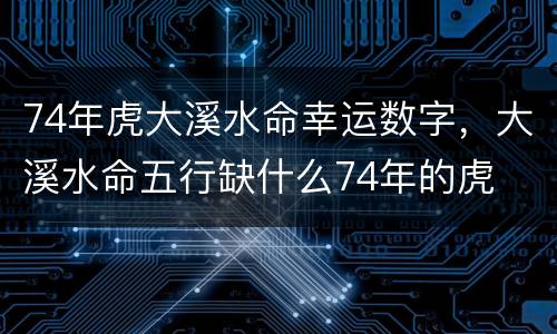 74年虎大溪水命幸运数字，大溪水命五行缺什么74年的虎