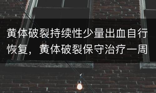 黄体破裂持续性少量出血自行恢复，黄体破裂保守治疗一周后下阴出血请问是破