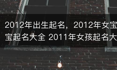 2012年出生起名，2012年女宝宝起名大全 2011年女孩起名大全集