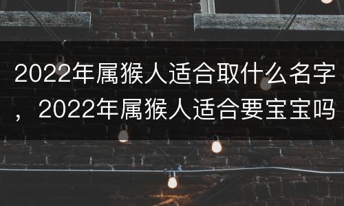 2022年属猴人适合取什么名字，2022年属猴人适合要宝宝吗