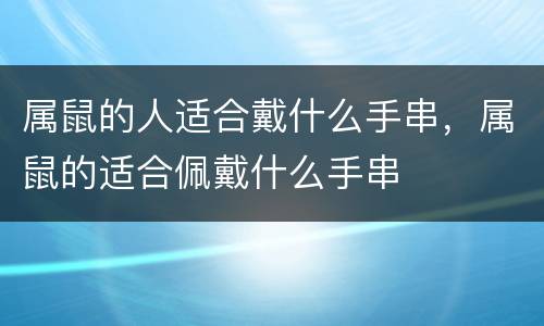 属鼠的人适合戴什么手串，属鼠的适合佩戴什么手串